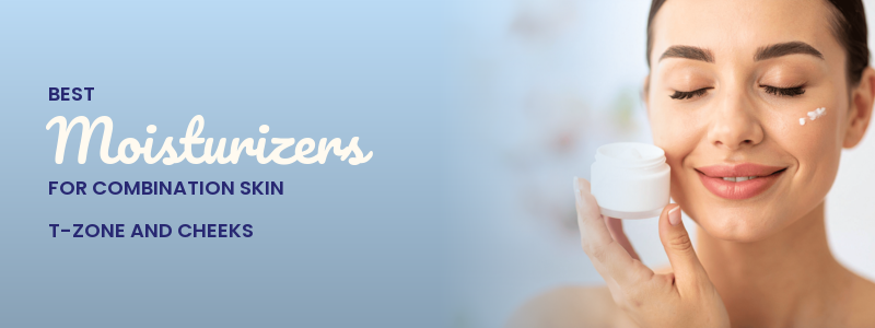Best Moisturizers for Combination Skin: T-Zone and Cheeks