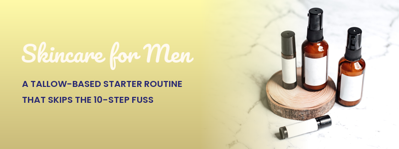 Skincare for Men: A Tallow-Based Starter Routine That Skips the Fuss